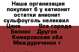 Наша организация покупает б/у катионит остатки анионит, сульфоуголь нелеквил. › Цена ­ 150 - Все города Бизнес » Другое   . Кемеровская обл.,Междуреченск г.